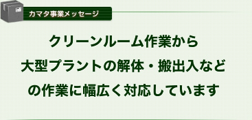 クリーンルーム作業から大型プラントの解体・搬出入などの作業に幅広く対応しています